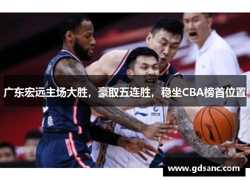广东宏远主场大胜,豪取五连胜,稳坐CBA榜首位置