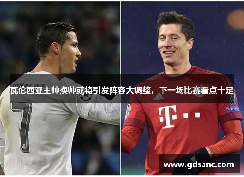 瓦伦西亚主帅换帅或将引发阵容大调整,下一场比赛看点十足