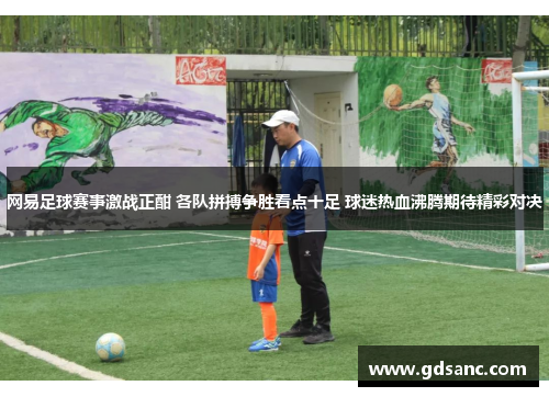 网易足球赛事激战正酣 各队拼搏争胜看点十足 球迷热血沸腾期待精彩对决