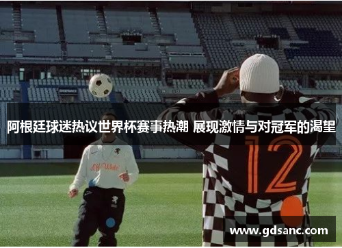 阿根廷球迷热议世界杯赛事热潮 展现激情与对冠军的渴望