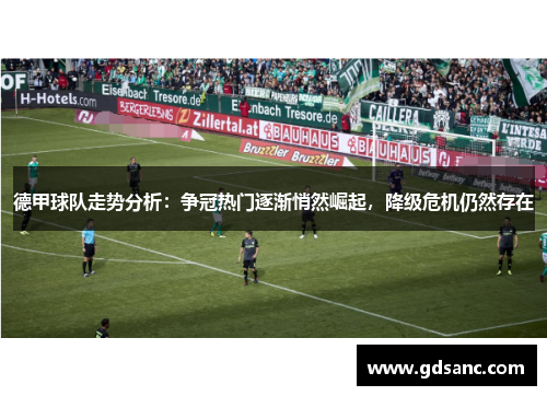 德甲球队走势分析:争冠热门逐渐悄然崛起,降级危机仍然存在